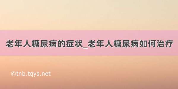 老年人糖尿病的症状_老年人糖尿病如何治疗