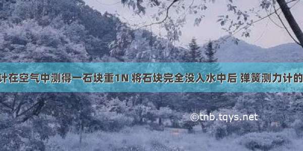 用弹簧测力计在空气中测得一石块重1N 将石块完全没入水中后 弹簧测力计的示数为0.6N