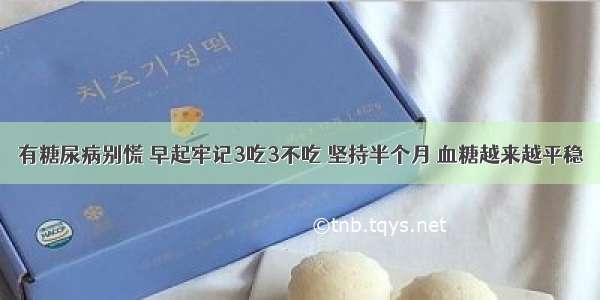 有糖尿病别慌 早起牢记3吃3不吃 坚持半个月 血糖越来越平稳