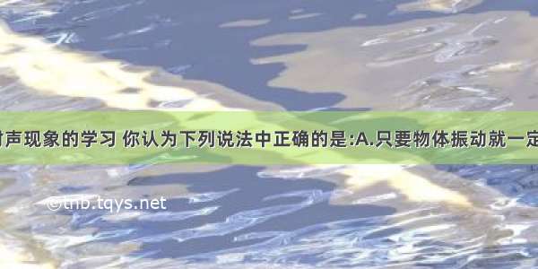 单选题通过对声现象的学习 你认为下列说法中正确的是:A.只要物体振动就一定能听到声音B