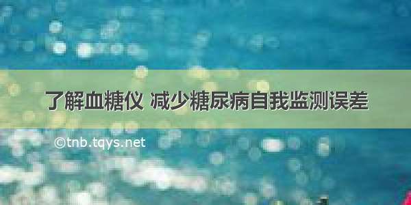 了解血糖仪 减少糖尿病自我监测误差