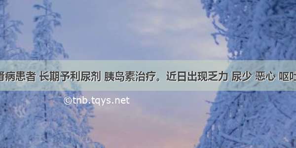 糖尿病肾病患者 长期予利尿剂 胰岛素治疗。近日出现乏力 尿少 恶心 呕吐 站立时