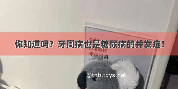 你知道吗？牙周病也是糖尿病的并发症！