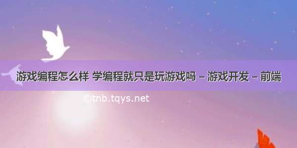 游戏编程怎么样 学编程就只是玩游戏吗 – 游戏开发 – 前端