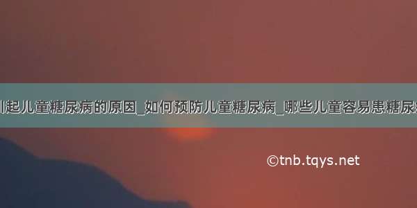 引起儿童糖尿病的原因_如何预防儿童糖尿病_哪些儿童容易患糖尿病