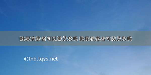 糖尿病患者可以熏艾灸吗 糖尿病患者可以艾炙吗