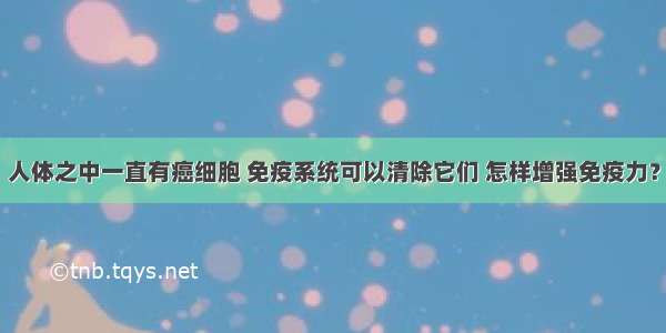 人体之中一直有癌细胞 免疫系统可以清除它们 怎样增强免疫力？