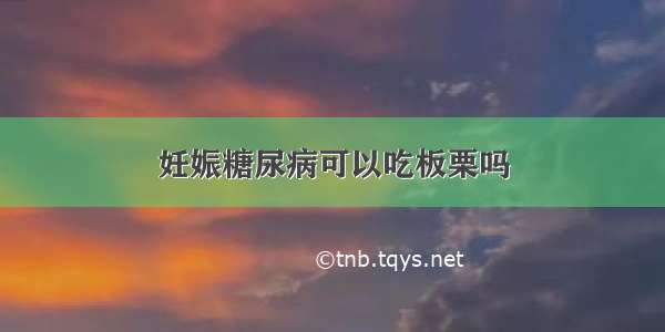 妊娠糖尿病可以吃板栗吗