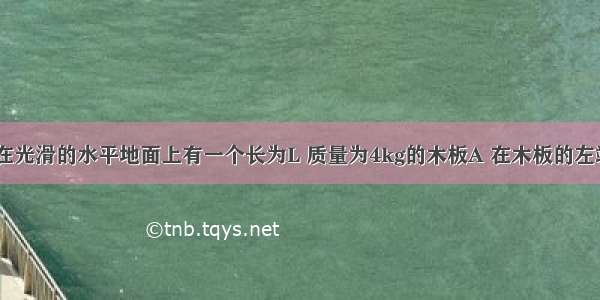 如图所示 在光滑的水平地面上有一个长为L 质量为4kg的木板A 在木板的左端有一个质