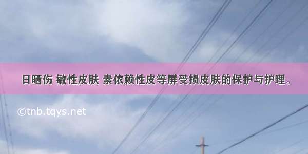 日晒伤 敏性皮肤 素依赖性皮等屏受损皮肤的保护与护理。