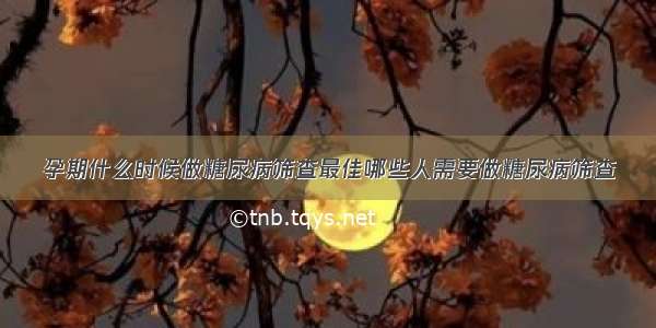 孕期什么时候做糖尿病筛查最佳哪些人需要做糖尿病筛查