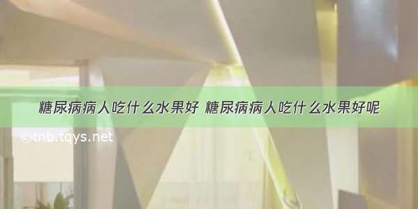 糖尿病病人吃什么水果好 糖尿病病人吃什么水果好呢