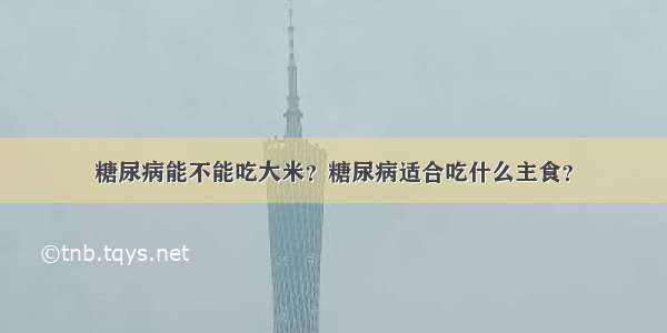 糖尿病能不能吃大米？糖尿病适合吃什么主食？