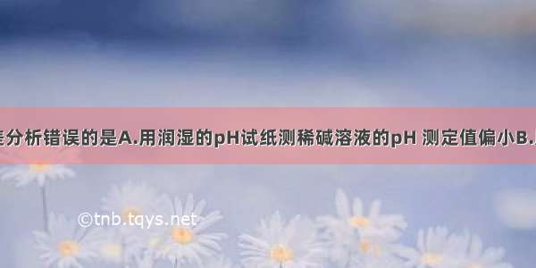 下列实验误差分析错误的是A.用润湿的pH试纸测稀碱溶液的pH 测定值偏小B.用容量瓶配制