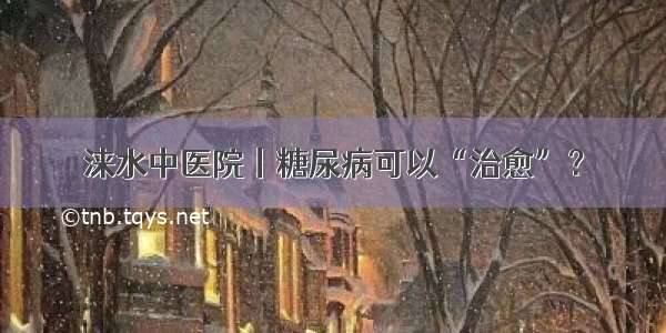 涞水中医院丨糖尿病可以“治愈”？