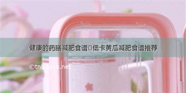 健康的药膳减肥食谱	低卡黄瓜减肥食谱推荐