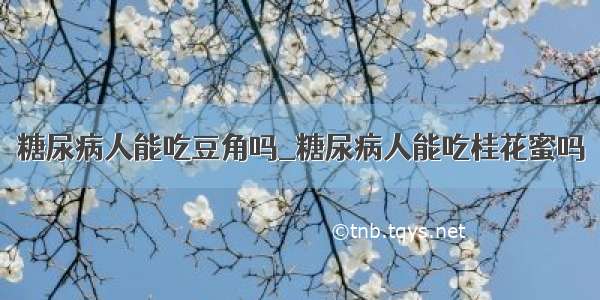 糖尿病人能吃豆角吗_糖尿病人能吃桂花蜜吗