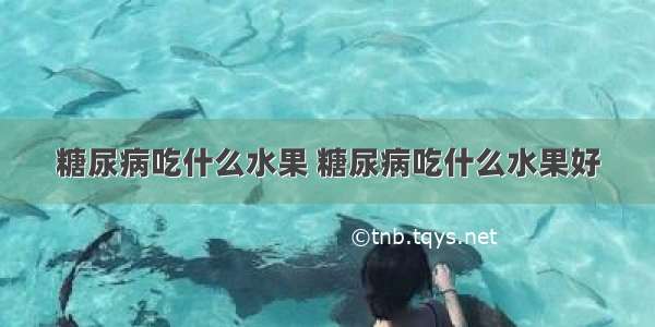 糖尿病吃什么水果 糖尿病吃什么水果好