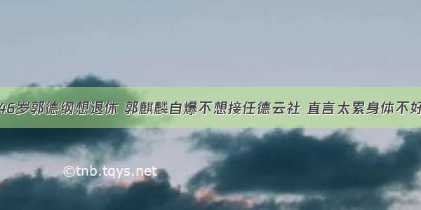 46岁郭德纲想退休 郭麒麟自爆不想接任德云社 直言太累身体不好