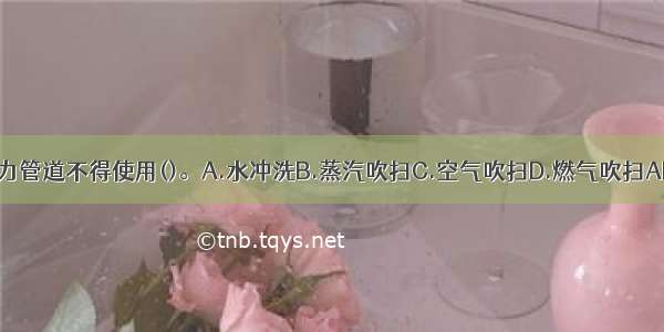 非热力管道不得使用()。A.水冲洗B.蒸汽吹扫C.空气吹扫D.燃气吹扫ABCD