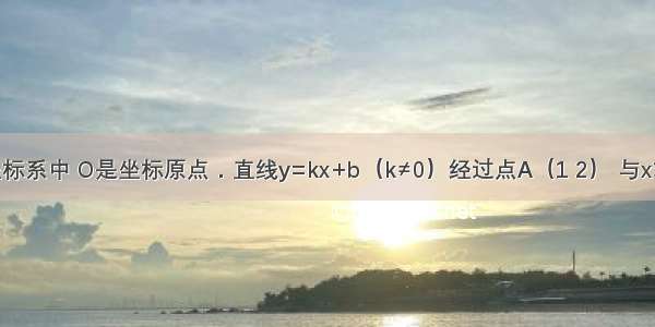 平面直角坐标系中 O是坐标原点．直线y=kx+b（k≠0）经过点A（1 2） 与x轴交于点M 