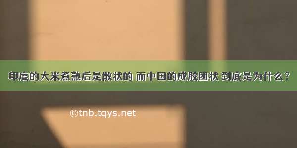 印度的大米煮熟后是散状的 而中国的成胶团状 到底是为什么？