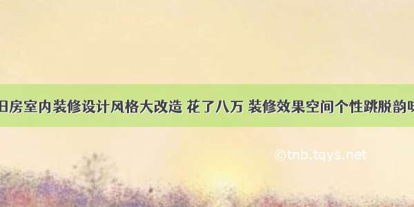77㎡旧房室内装修设计风格大改造 花了八万 装修效果空间个性跳脱韵味满满