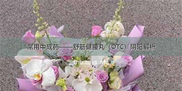 常用中成药——舒筋健腰丸（OTC）阴阳解析