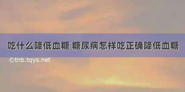 吃什么降低血糖 糖尿病怎样吃正确降低血糖