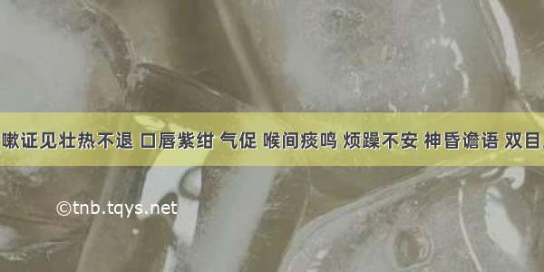 肺炎喘嗽证见壮热不退 口唇紫绀 气促 喉间痰鸣 烦躁不安 神昏谵语 双目上视 四