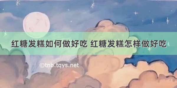 红糖发糕如何做好吃 红糖发糕怎样做好吃