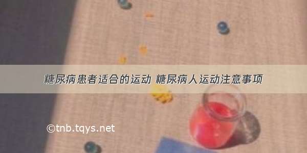 糖尿病患者适合的运动 糖尿病人运动注意事项