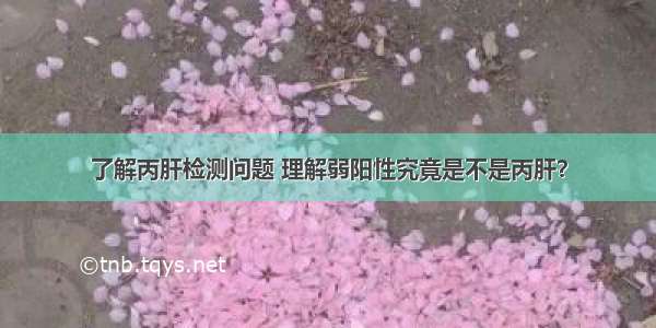 了解丙肝检测问题 理解弱阳性究竟是不是丙肝？