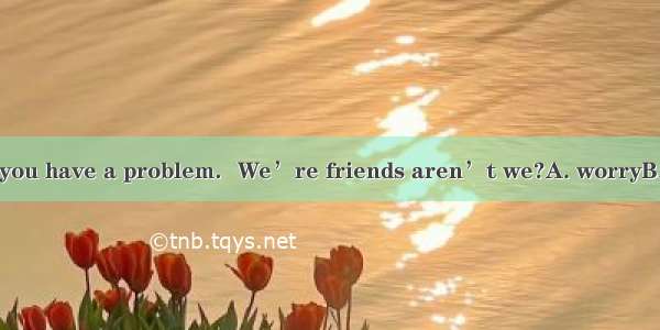 Don’tto tell us if you have a problem．We’re friends aren’t we?A. worryB. apologizeC. promi