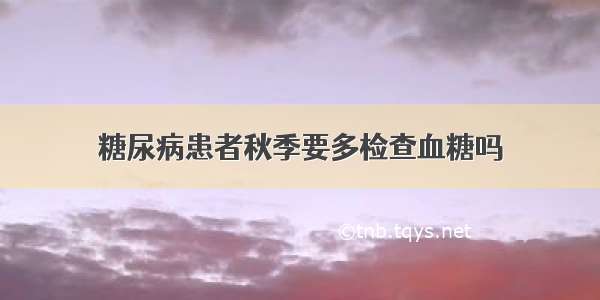 糖尿病患者秋季要多检查血糖吗