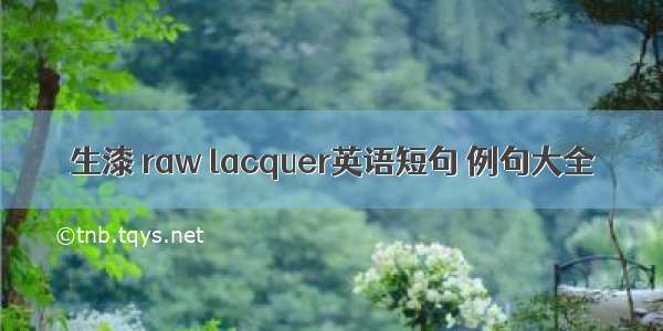 生漆 raw lacquer英语短句 例句大全