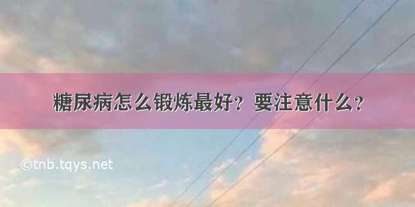 糖尿病怎么锻炼最好？要注意什么？