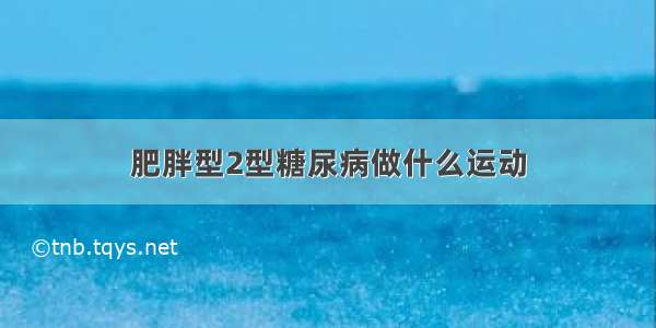 肥胖型2型糖尿病做什么运动