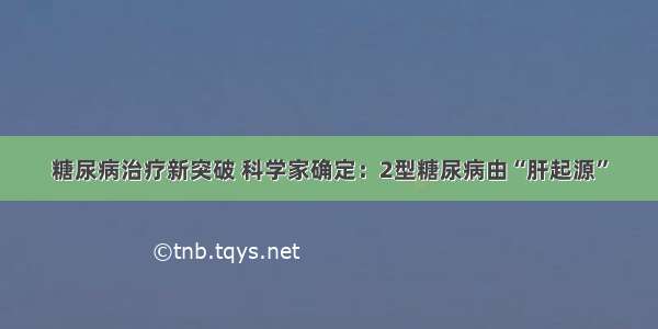 糖尿病治疗新突破 科学家确定：2型糖尿病由“肝起源”