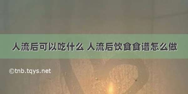 人流后可以吃什么 人流后饮食食谱怎么做