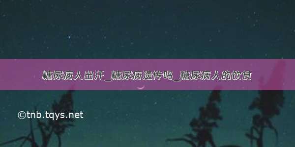 糖尿病人出汗_糖尿病遗传吗_糖尿病人的饮食