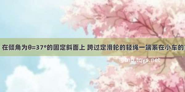 如图所示 在倾角为θ=37°的固定斜面上 跨过定滑轮的轻绳一端系在小车的前端 另一