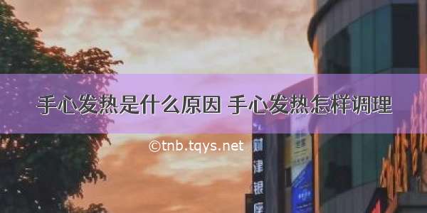 手心发热是什么原因 手心发热怎样调理