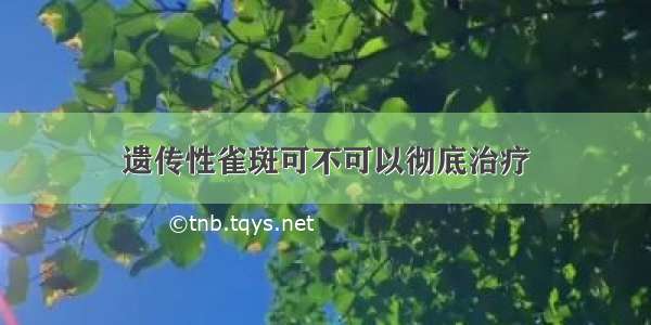 遗传性雀斑可不可以彻底治疗