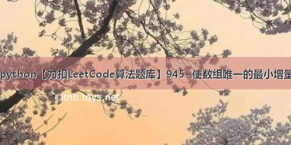 python【力扣LeetCode算法题库】945- 使数组唯一的最小增量