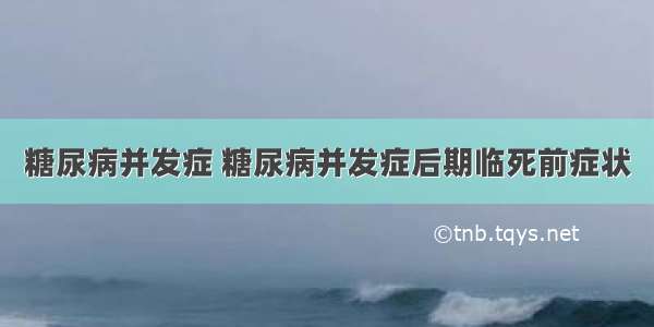 糖尿病并发症 糖尿病并发症后期临死前症状