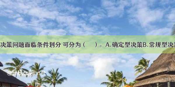 项目决策按决策问题面临条件划分 可分为（　　）。A.确定型决策B.常规型决策C.不确定