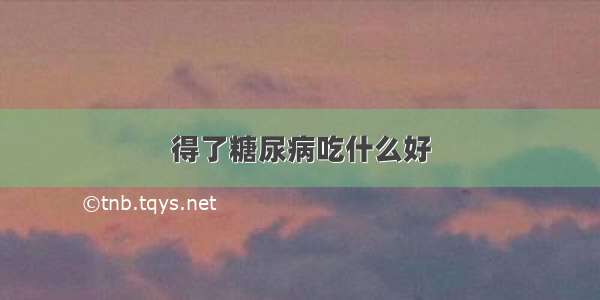 得了糖尿病吃什么好