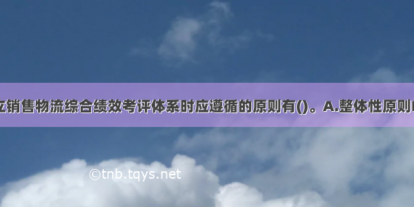 该钢厂在建立销售物流综合绩效考评体系时应遵循的原则有()。A.整体性原则B.可比性原则