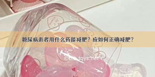 糖尿病患者用什么药能减肥？应如何正确减肥？